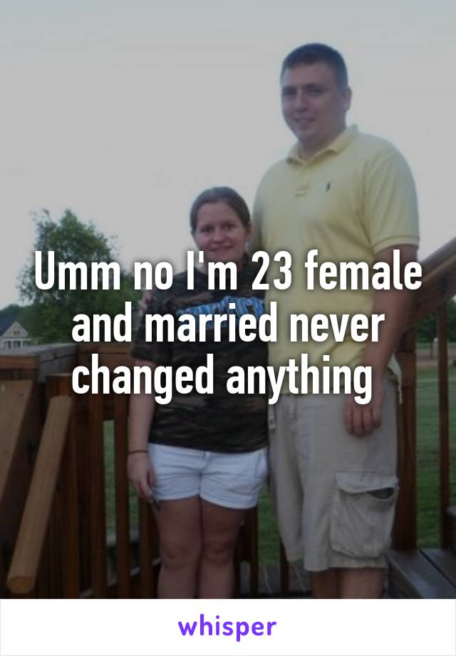 Umm no I'm 23 female and married never changed anything 