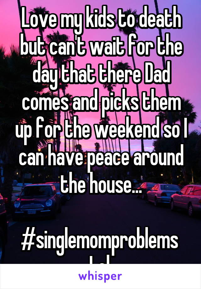 Love my kids to death but can't wait for the day that there Dad comes and picks them up for the weekend so I can have peace around the house...

#singlemomproblems 
Lol 