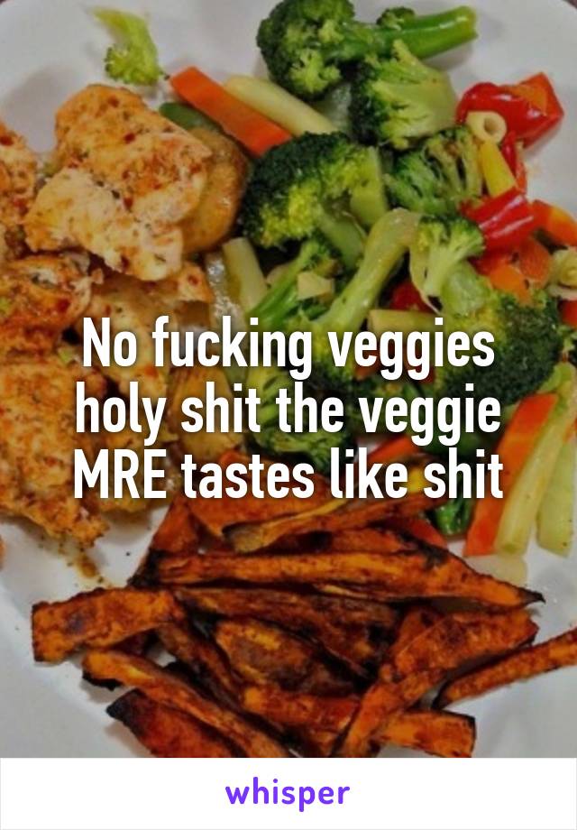 No fucking veggies holy shit the veggie MRE tastes like shit