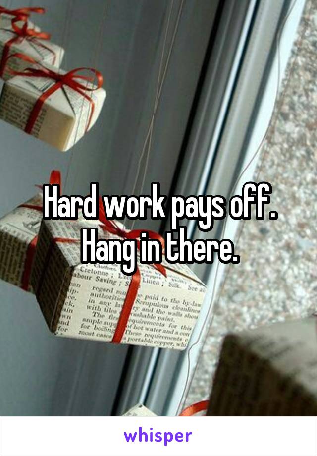 Hard work pays off. Hang in there.