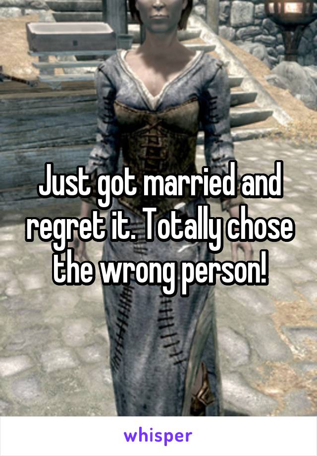 Just got married and regret it. Totally chose the wrong person!