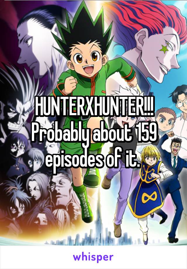HUNTERXHUNTER!!! Probably about 159 episodes of it. 