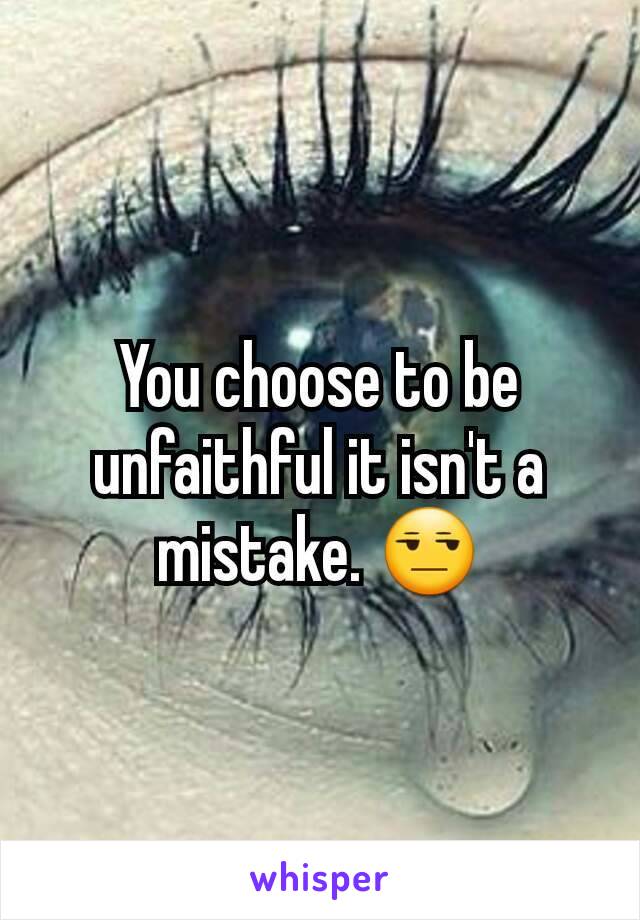 You choose to be unfaithful it isn't a mistake. 😒