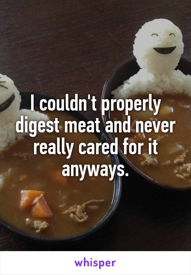 I couldn't properly digest meat and never really cared for it anyways.