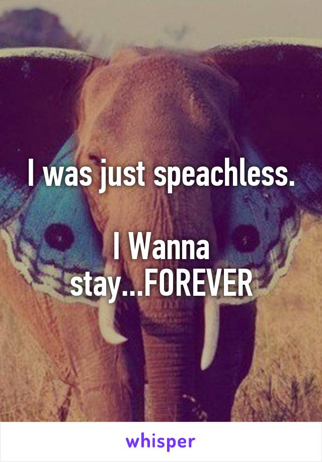 I was just speachless.

I Wanna stay...FOREVER