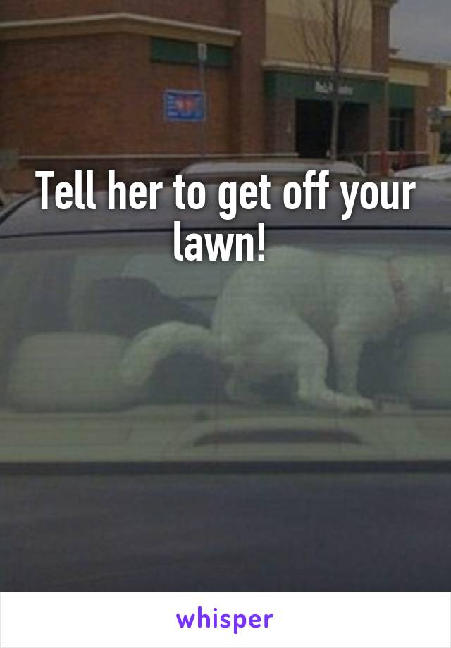 Tell her to get off your lawn! 



