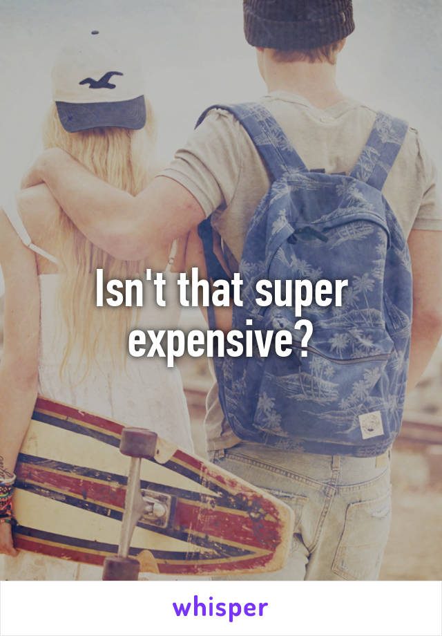 Isn't that super expensive?