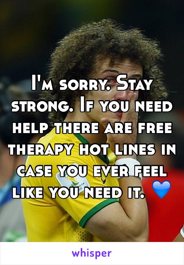 I'm sorry. Stay strong. If you need help there are free therapy hot lines in case you ever feel like you need it. 💙