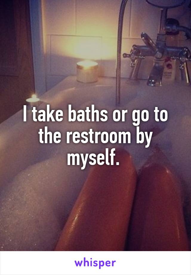 I take baths or go to the restroom by myself. 