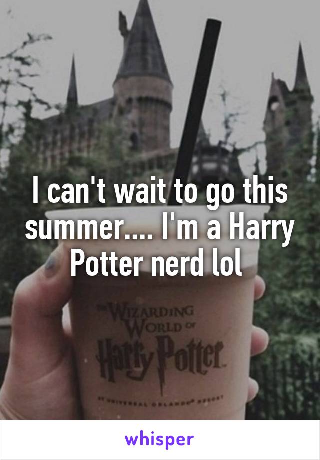 I can't wait to go this summer.... I'm a Harry Potter nerd lol 