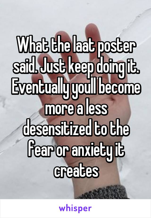 What the laat poster said. Just keep doing it. Eventually youll become more a less desensitized to the fear or anxiety it creates