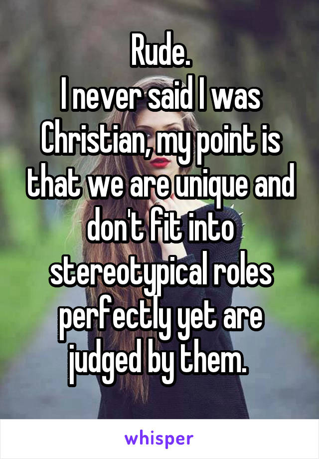Rude.
I never said I was Christian, my point is that we are unique and don't fit into stereotypical roles perfectly yet are judged by them. 
