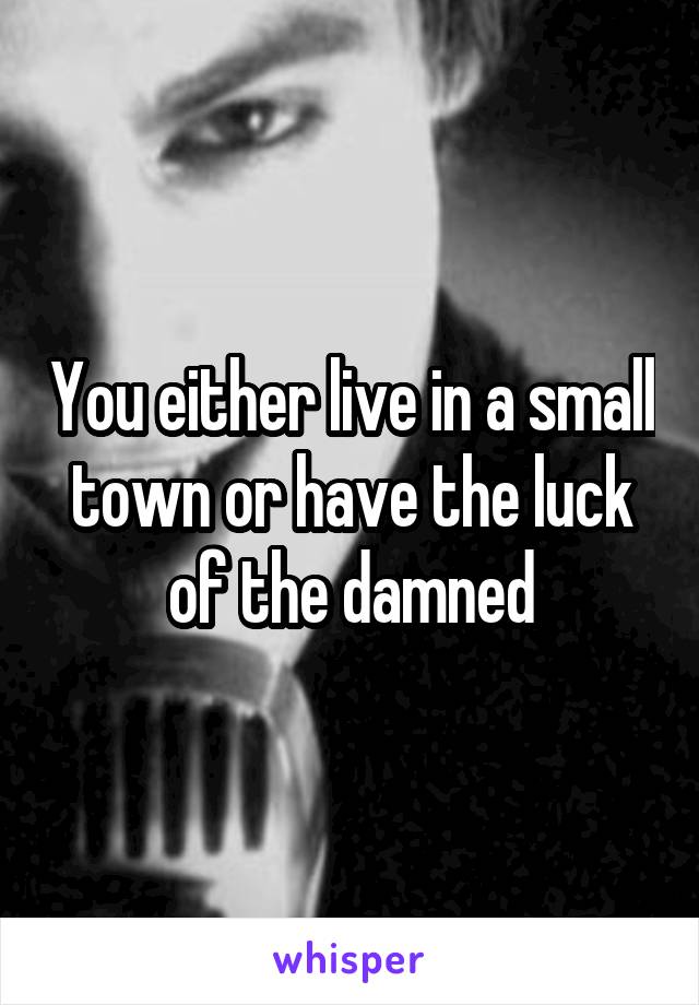 You either live in a small town or have the luck of the damned
