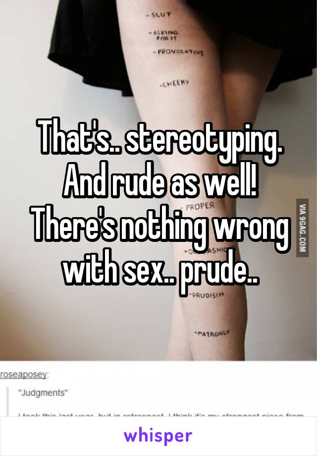 That's.. stereotyping.
And rude as well!
There's nothing wrong with sex.. prude..
