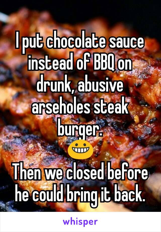 I put chocolate sauce instead of BBQ on drunk, abusive arseholes steak burger.
😀
Then we closed before he could bring it back.