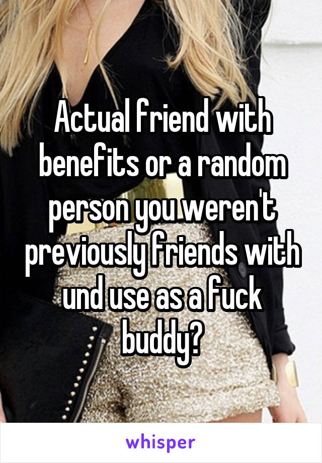 Actual friend with benefits or a random person you weren't previously friends with und use as a fuck buddy?