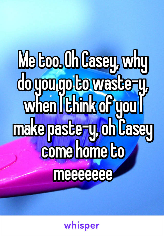 Me too. Oh Casey, why do you go to waste-y, when I think of you I make paste-y, oh Casey come home to meeeeeee