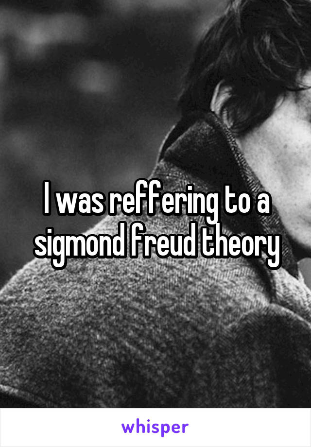 I was reffering to a sigmond freud theory