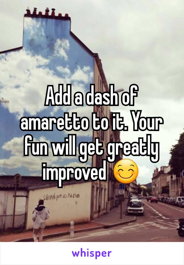 Add a dash of amaretto to it. Your fun will get greatly improved 😊