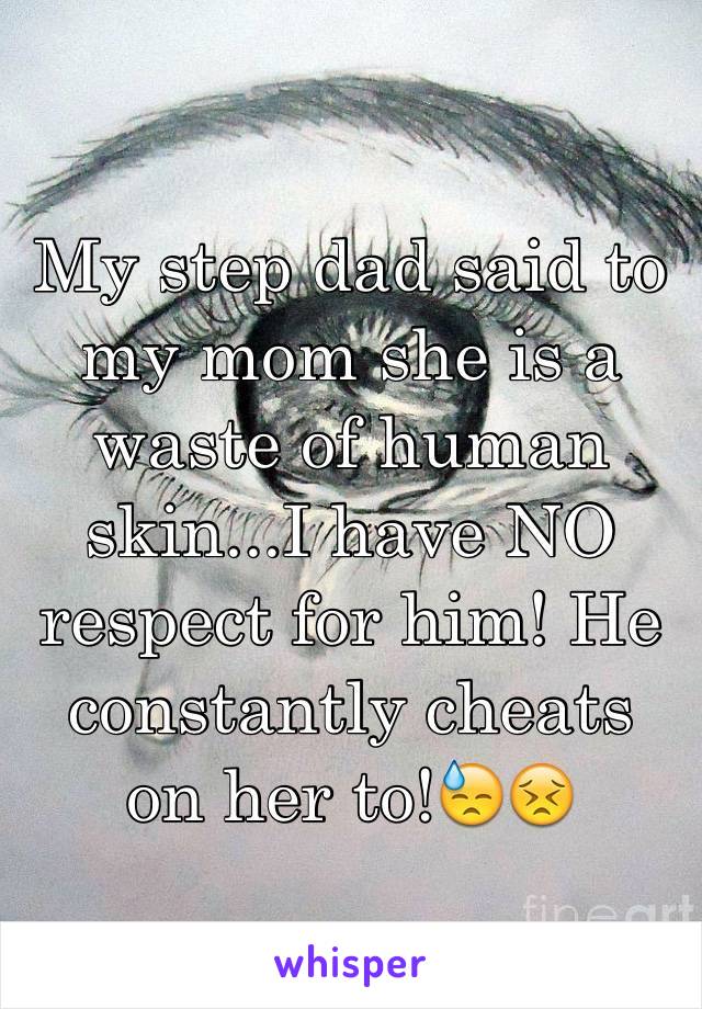 My step dad said to my mom she is a waste of human skin...I have NO respect for him! He constantly cheats on her to!😓😣