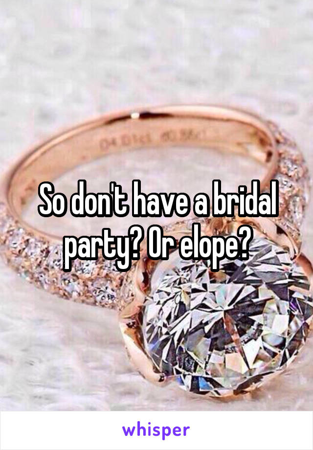 So don't have a bridal party? Or elope?