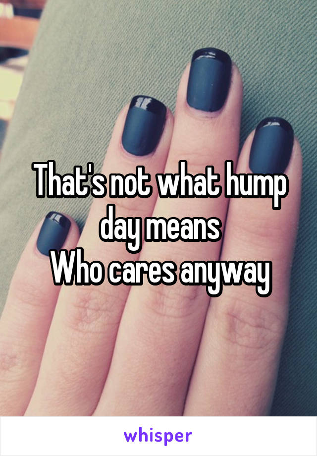 That's not what hump day means
Who cares anyway
