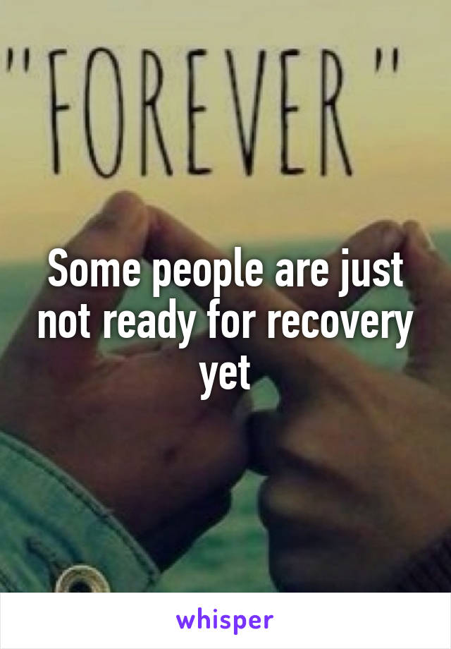 Some people are just not ready for recovery yet