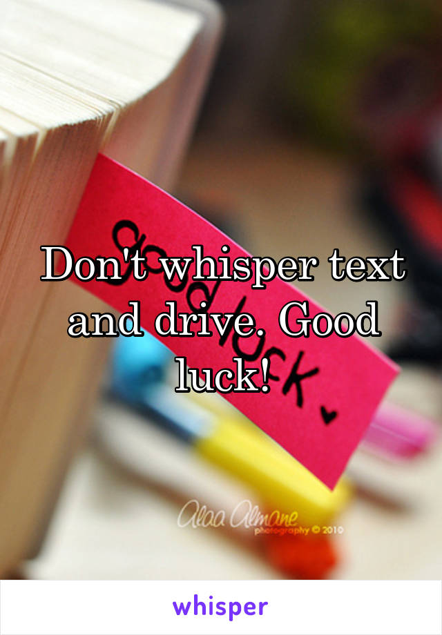 Don't whisper text and drive. Good luck!