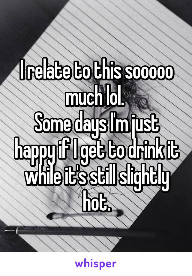 I relate to this sooooo much lol. 
Some days I'm just happy if I get to drink it while it's still slightly hot.