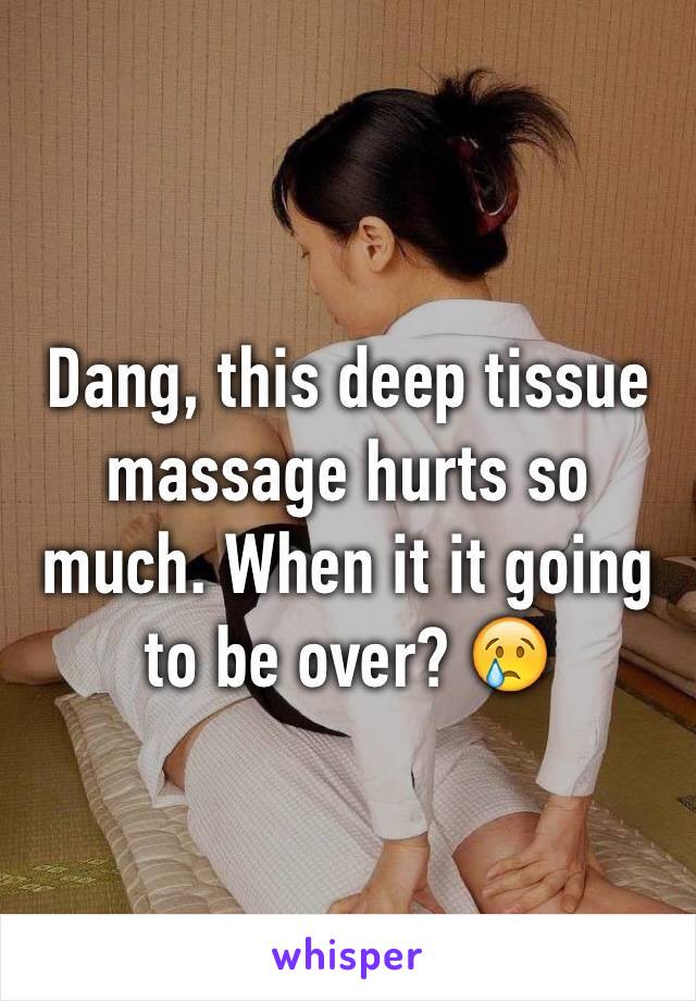 Dang, this deep tissue massage hurts so much. When it it going to be over? 😢