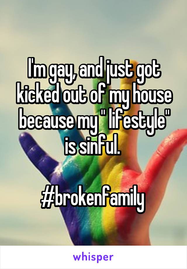 I'm gay, and just got kicked out of my house because my " lifestyle" is sinful. 

#brokenfamily 