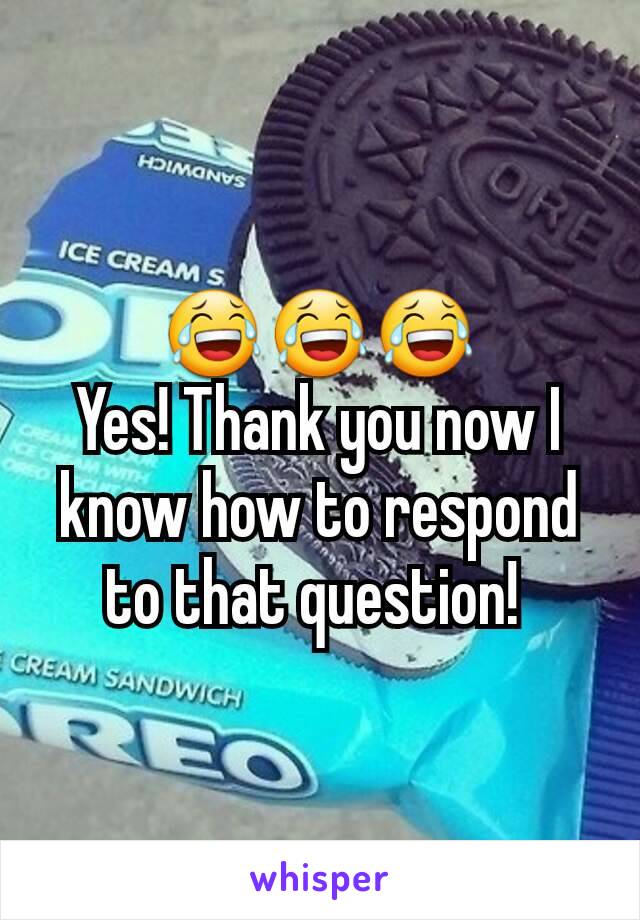 😂😂😂
Yes! Thank you now I know how to respond to that question! 