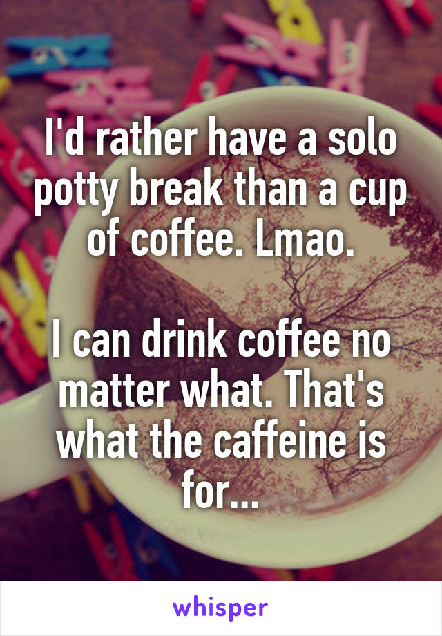 I'd rather have a solo potty break than a cup of coffee. Lmao.

I can drink coffee no matter what. That's what the caffeine is for...