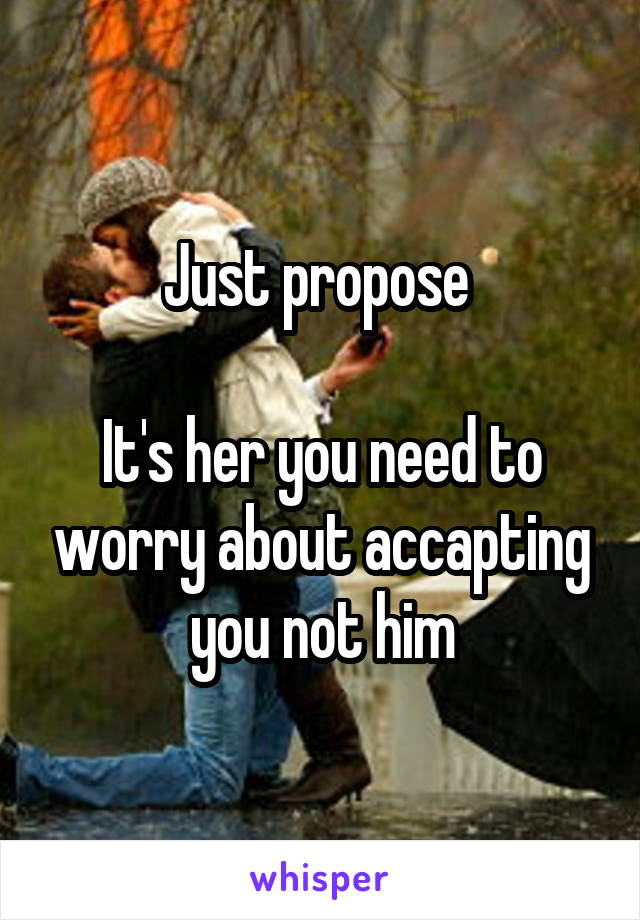 Just propose 

It's her you need to worry about accapting you not him