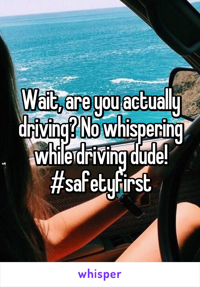 Wait, are you actually driving? No whispering while driving dude! #safetyfirst