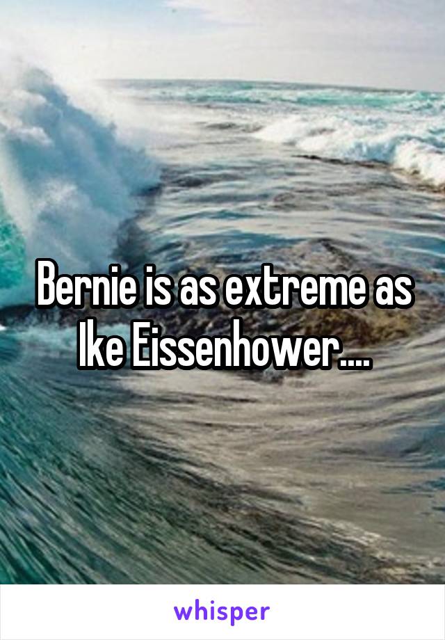 Bernie is as extreme as Ike Eissenhower....