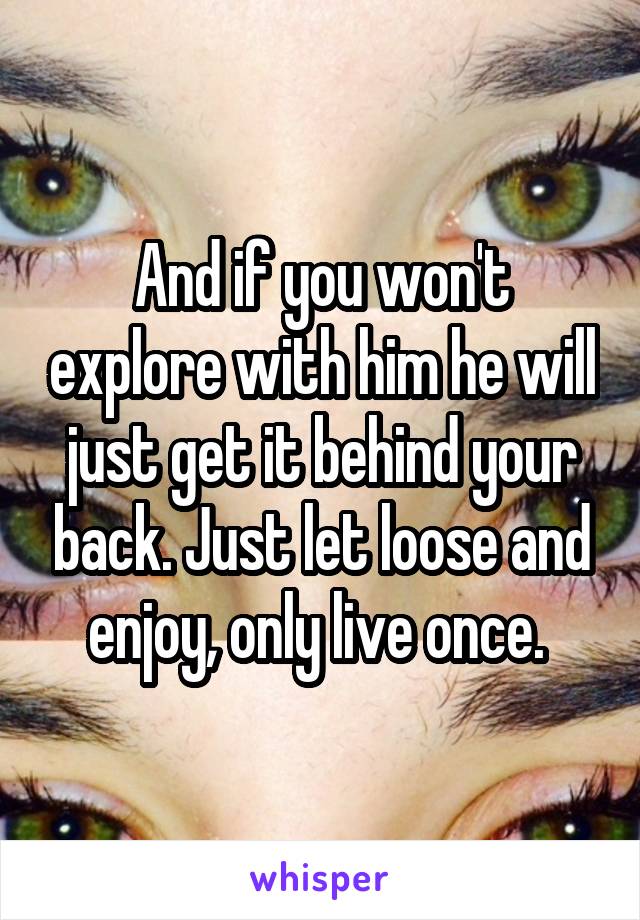 And if you won't explore with him he will just get it behind your back. Just let loose and enjoy, only live once. 