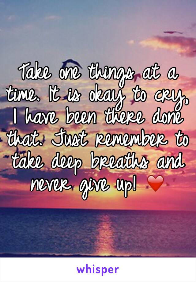 Take one things at a time. It is okay to cry, I have been there done that. Just remember to take deep breaths and never give up! ❤️