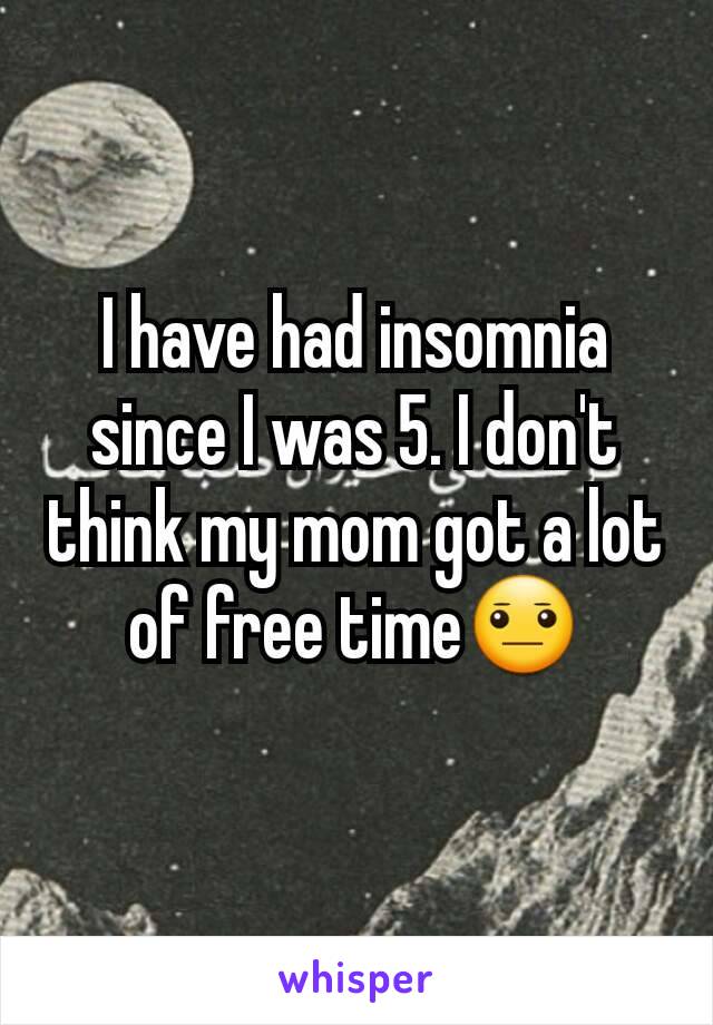 I have had insomnia since I was 5. I don't think my mom got a lot of free time😐