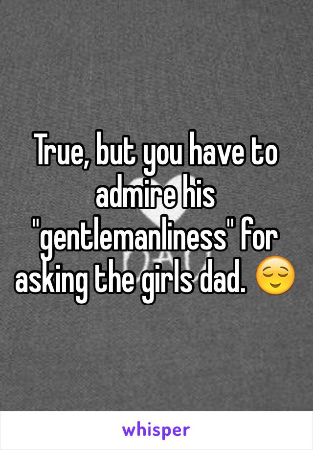 True, but you have to admire his "gentlemanliness" for asking the girls dad. 😌