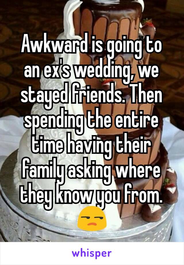 Awkward is going to an ex's wedding, we stayed friends. Then spending the entire time having their family asking where they know you from. 😒
