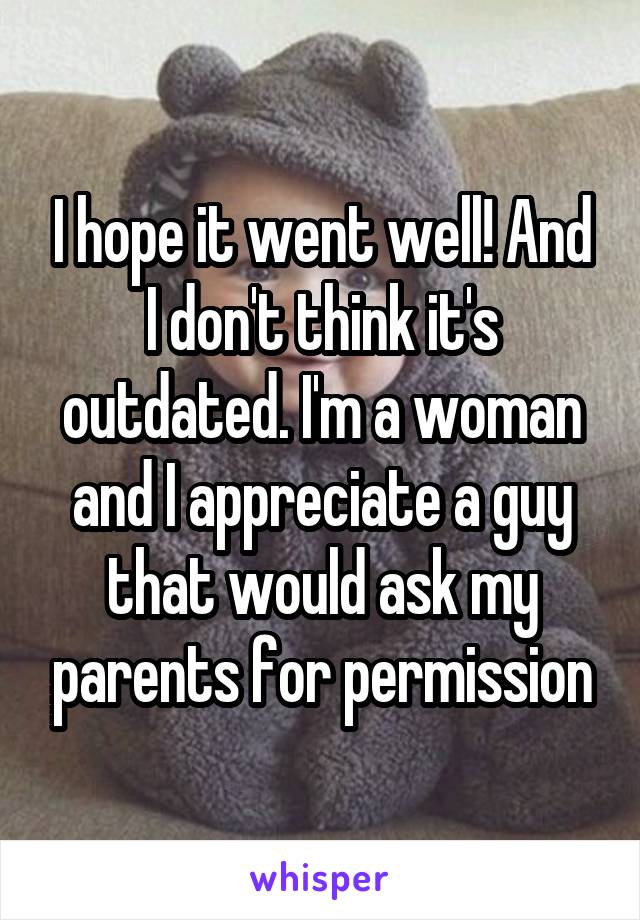 I hope it went well! And I don't think it's outdated. I'm a woman and I appreciate a guy that would ask my parents for permission