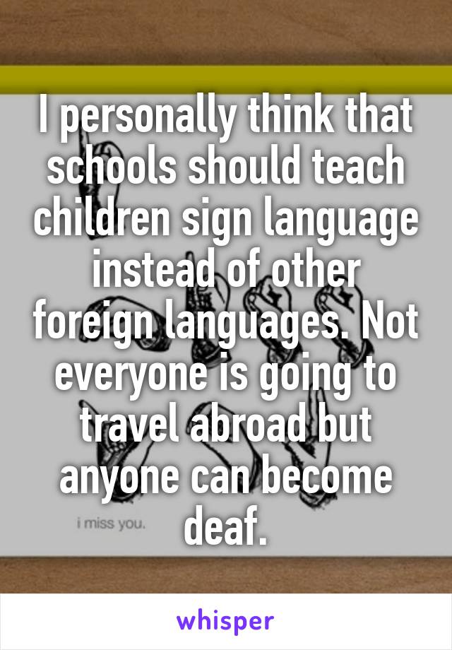 I personally think that schools should teach children sign language instead of other foreign languages. Not everyone is going to travel abroad but anyone can become deaf.