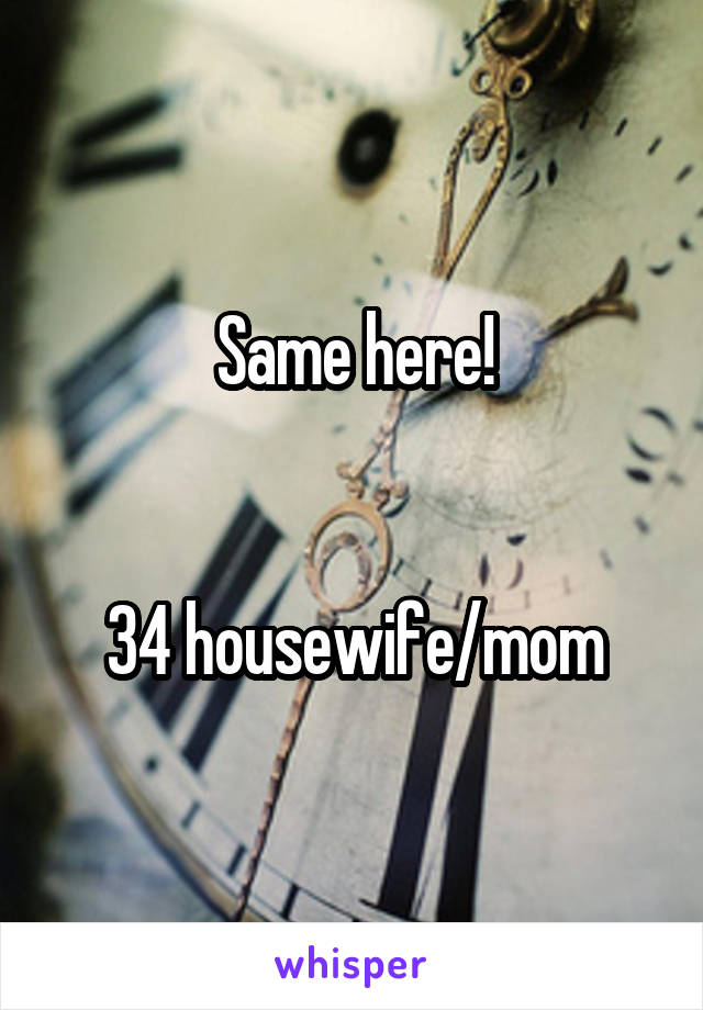 Same here!


34 housewife/mom