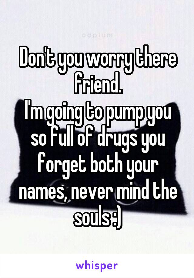 Don't you worry there friend.
I'm going to pump you so full of drugs you forget both your names, never mind the souls :)