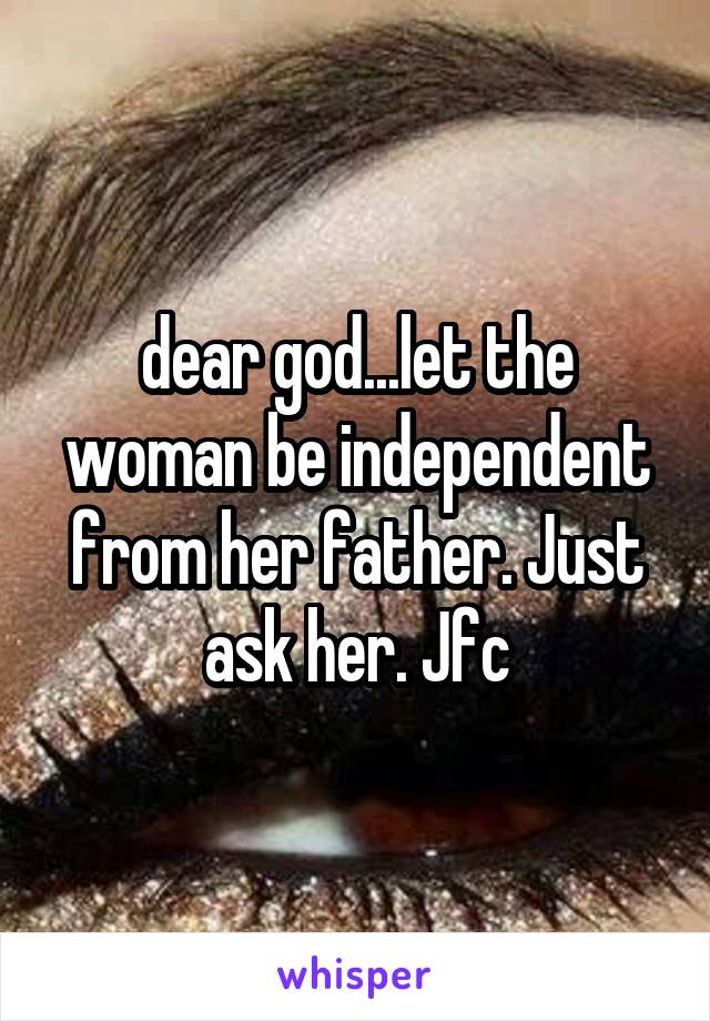 dear god...let the woman be independent from her father. Just ask her. Jfc