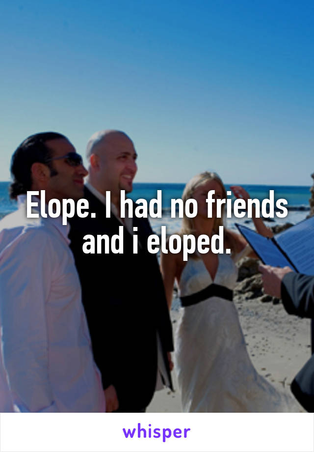 Elope. I had no friends and i eloped.
