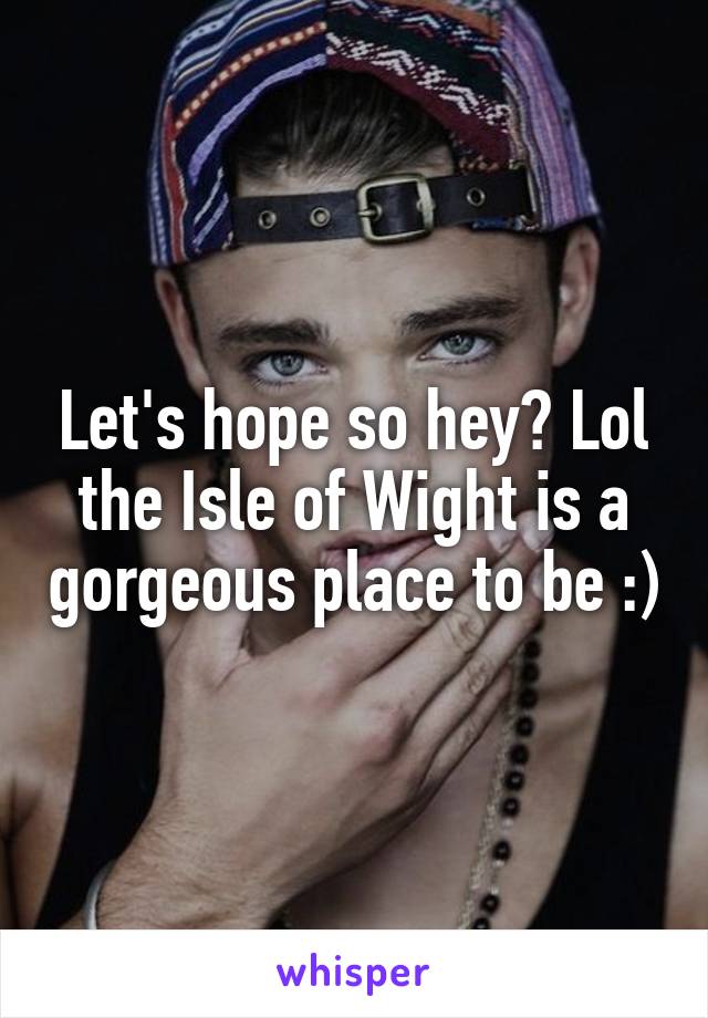 Let's hope so hey? Lol the Isle of Wight is a gorgeous place to be :)