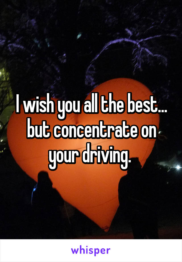 I wish you all the best... but concentrate on your driving. 