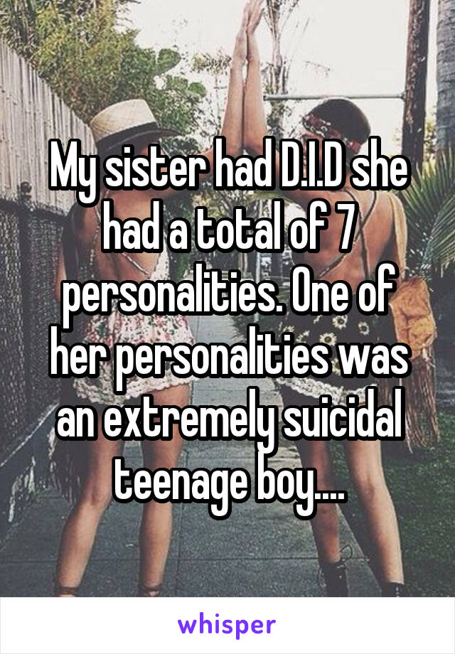 My sister had D.I.D she had a total of 7 personalities. One of her personalities was an extremely suicidal teenage boy....
